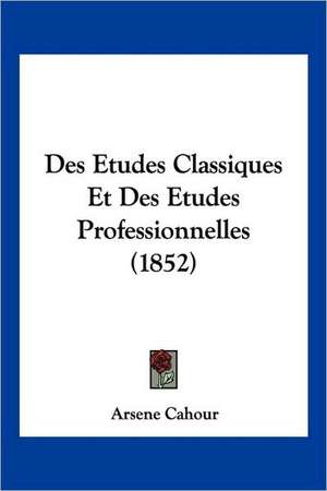 Des Etudes Classiques Et Des Etudes Professionnelles (1852) de Arsene Cahour