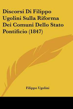 Discorsi Di Filippo Ugolini Sulla Riforma Dei Comuni Dello Stato Pontificio (1847) de Filippo Ugolini