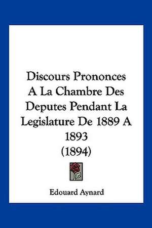 Discours Prononces A La Chambre Des Deputes Pendant La Legislature De 1889 A 1893 (1894) de Edouard Aynard