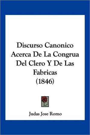 Discurso Canonico Acerca De La Congrua Del Clero Y De Las Fabricas (1846) de Judas Jose Romo