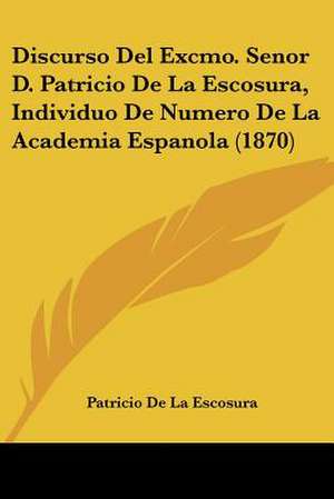 Discurso Del Excmo. Senor D. Patricio De La Escosura, Individuo De Numero De La Academia Espanola (1870) de Patricio De La Escosura