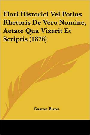 Flori Historici Vel Potius Rhetoris De Vero Nomine, Aetate Qua Vixerit Et Scriptis (1876) de Gaston Bizos