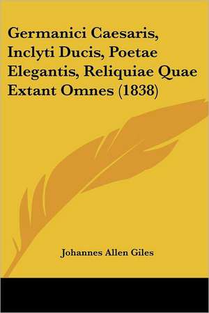 Germanici Caesaris, Inclyti Ducis, Poetae Elegantis, Reliquiae Quae Extant Omnes (1838) de Johannes Allen Giles