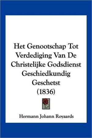 Het Genootschap Tot Verdediging Van De Christelijke Godsdienst Geschiedkundig Geschetst (1836) de Hermann Johann Royaards