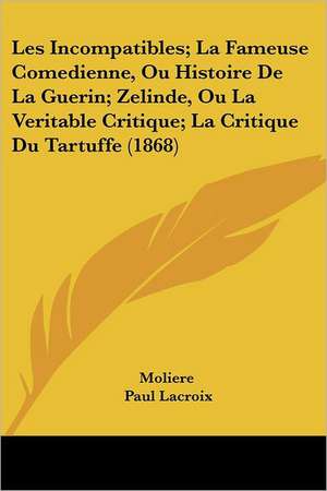 Les Incompatibles; La Fameuse Comedienne, Ou Histoire De La Guerin; Zelinde, Ou La Veritable Critique; La Critique Du Tartuffe (1868) de Moliere