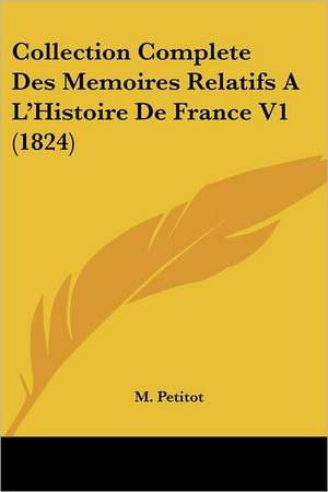 Collection Complete Des Memoires Relatifs A L'Histoire De France V1 (1824) de M. Petitot