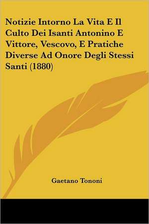 Notizie Intorno La Vita E Il Culto Dei Isanti Antonino E Vittore, Vescovo, E Pratiche Diverse Ad Onore Degli Stessi Santi (1880) de Gaetano Tononi