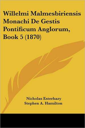 Willelmi Malmesbiriensis Monachi De Gestis Pontificum Anglorum, Book 5 (1870) de Nicholas Esterhazy Stephen A. Hamilton