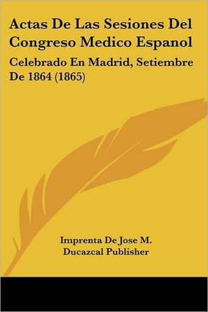 Actas De Las Sesiones Del Congreso Medico Espanol de Imprenta De Jose M. Ducazcal Publisher