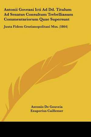 Antonii Goveani Icti Ad Dd. Titulum Ad Senatus Consultum Trebellianum Commentariorum Quae Supersunt de Antonio De Gouveia