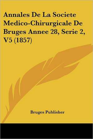 Annales De La Societe Medico-Chirurgicale De Bruges Annee 28, Serie 2, V5 (1857) de Bruges Publisher