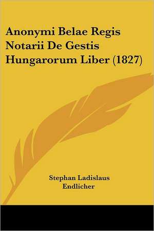 Anonymi Belae Regis Notarii De Gestis Hungarorum Liber (1827) de Stephan Ladislaus Endlicher