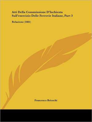 Atti Della Commissione D'Inchiesta Sull'esercizio Delle Ferrovie Italiane, Part 3 de Francesco Brioschi