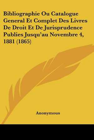 Bibliographie Ou Catalogue General Et Complet Des Livres De Droit Et De Jurisprudence Publies Jusqu'au Novembre 4, 1881 (1865) de Anonymous