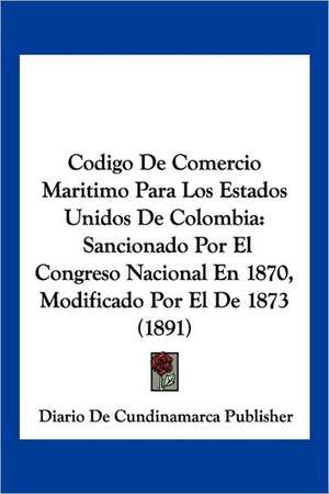 Codigo De Comercio Maritimo Para Los Estados Unidos De Colombia de Diario De Cundinamarca Publisher