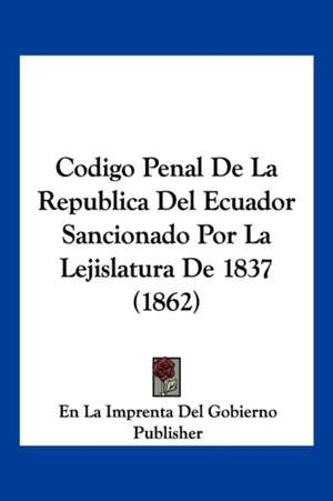 Codigo Penal De La Republica Del Ecuador Sancionado Por La Lejislatura De 1837 (1862) de En La Imprenta Del Gobierno Publisher