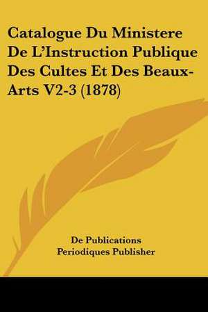 Catalogue Du Ministere De L'Instruction Publique Des Cultes Et Des Beaux-Arts V2-3 (1878) de De Publications Periodiques Publisher