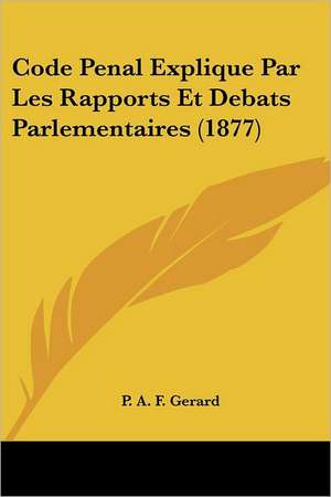 Code Penal Explique Par Les Rapports Et Debats Parlementaires (1877) de P. A. F. Gerard