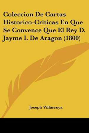 Coleccion De Cartas Historico-Criticas En Que Se Convence Que El Rey D. Jayme I. De Aragon (1800) de Joseph Villarroya