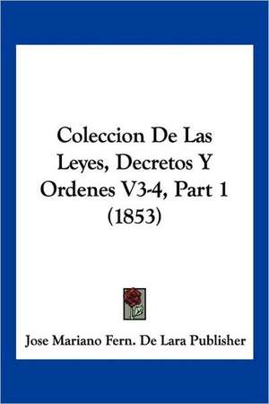 Coleccion De Las Leyes, Decretos Y Ordenes V3-4, Part 1 (1853) de Jose Mariano Fern. de Lara Publisher