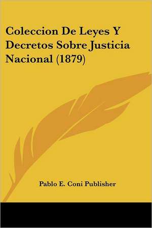 Coleccion De Leyes Y Decretos Sobre Justicia Nacional (1879) de Pablo E. Coni Publisher