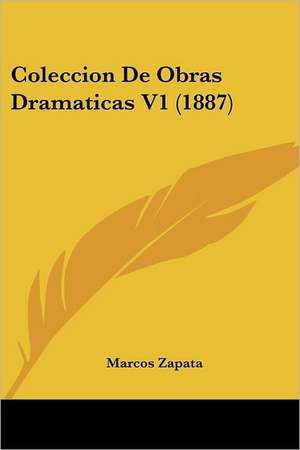 Coleccion De Obras Dramaticas V1 (1887) de Marcos Zapata