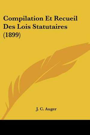 Compilation Et Recueil Des Lois Statutaires (1899) de J. C. Auger