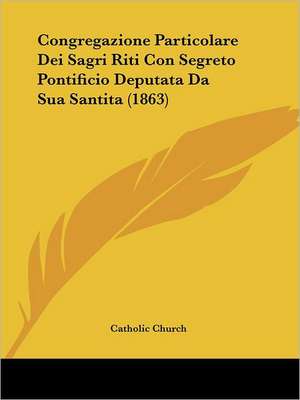 Congregazione Particolare Dei Sagri Riti Con Segreto Pontificio Deputata Da Sua Santita (1863) de Catholic Church