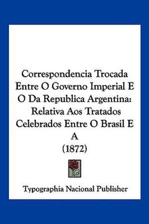 Correspondencia Trocada Entre O Governo Imperial E O Da Republica Argentina de Typographia Nacional Publisher