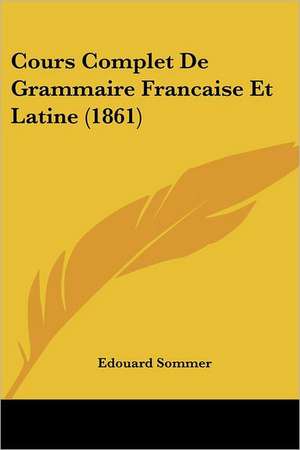 Cours Complet De Grammaire Francaise Et Latine (1861) de Edouard Sommer