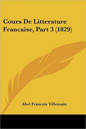 Cours De Litterature Francaise, Part 3 (1829) de Abel Francois Villemain