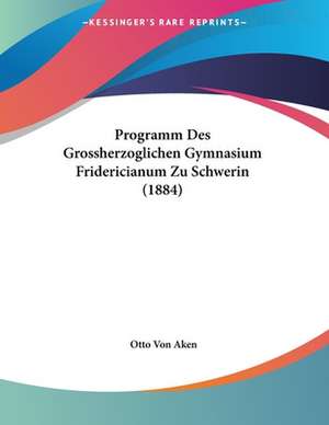 Programm Des Grossherzoglichen Gymnasium Fridericianum Zu Schwerin (1884) de Otto Von Aken