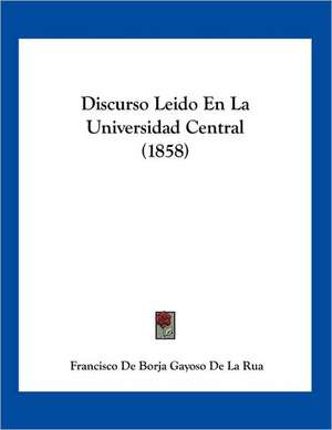 Discurso Leido En La Universidad Central (1858) de Francisco De Borja Gayoso De La Rua