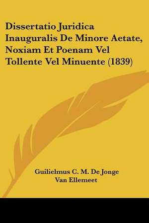 Dissertatio Juridica Inauguralis De Minore Aetate, Noxiam Et Poenam Vel Tollente Vel Minuente (1839) de Guilielmus C. M. de Jonge van Ellemeet