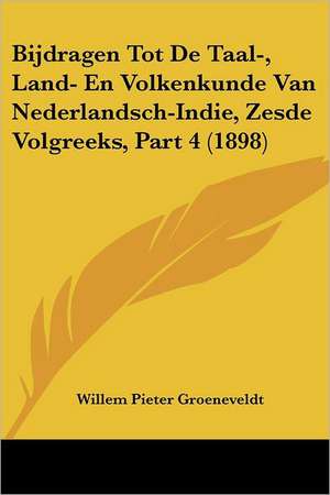 Bijdragen Tot De Taal-, Land- En Volkenkunde Van Nederlandsch-Indie, Zesde Volgreeks, Part 4 (1898) de Willem Pieter Groeneveldt