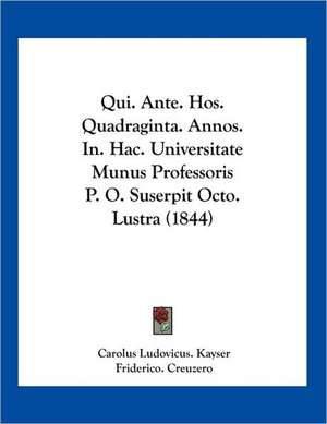 Qui. Ante. Hos. Quadraginta. Annos. In. Hac. Universitate Munus Professoris P. O. Suserpit Octo. Lustra (1844) de Carolus Ludovicus. Kayser