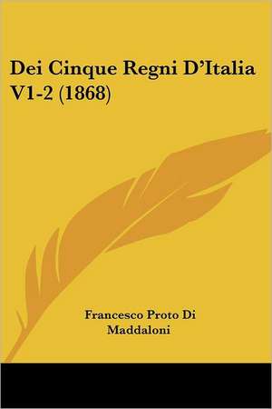 Dei Cinque Regni D'Italia V1-2 (1868) de Francesco Proto Di Maddaloni