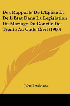 Des Rapports De L'Eglise Et De L'Etat Dans La Legislation Du Mariage Du Concile De Trente Au Code Civil (1900) de Jules Basdevant