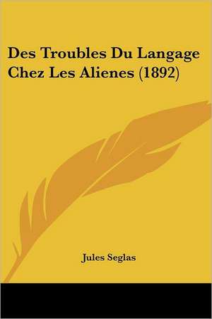 Des Troubles Du Langage Chez Les Alienes (1892) de Jules Seglas