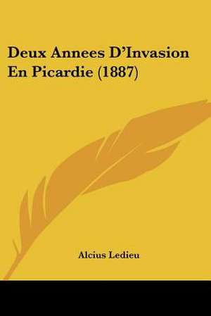 Deux Annees D'Invasion En Picardie (1887) de Alcius Ledieu