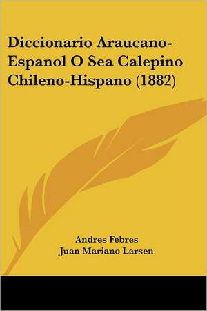 Diccionario Araucano-Espanol O Sea Calepino Chileno-Hispano (1882) de Andres Febres