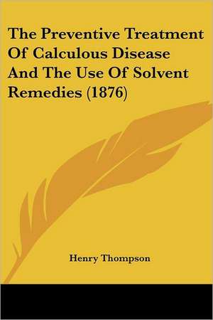 The Preventive Treatment Of Calculous Disease And The Use Of Solvent Remedies (1876) de Henry Thompson