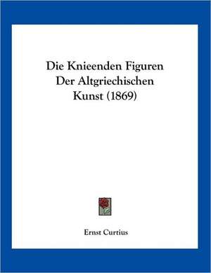 Die Knieenden Figuren Der Altgriechischen Kunst (1869) de Ernst Curtius