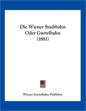 Die Wiener Stadtbahn Oder Gurtelbahn (1881) de Wiener Gurtelbahn Publisher