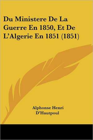 Du Ministere De La Guerre En 1850, Et De L'Algerie En 1851 (1851) de Alphonse Henri D'Hautpoul