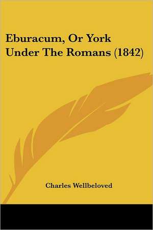 Eburacum, Or York Under The Romans (1842) de Charles Wellbeloved