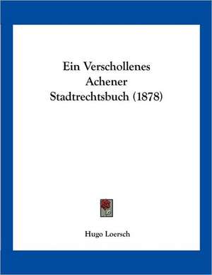 Ein Verschollenes Achener Stadtrechtsbuch (1878) de Hugo Loersch