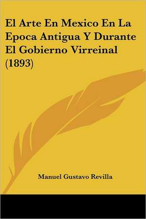 El Arte En Mexico En La Epoca Antigua Y Durante El Gobierno Virreinal (1893) de Manuel Gustavo Revilla