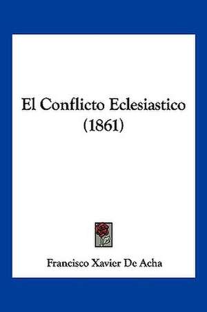 El Conflicto Eclesiastico (1861) de Francisco Xavier De Acha