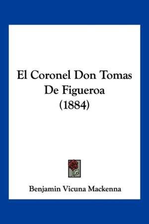 El Coronel Don Tomas de Figueroa (1884) de Benjamin Vicuna Mackenna